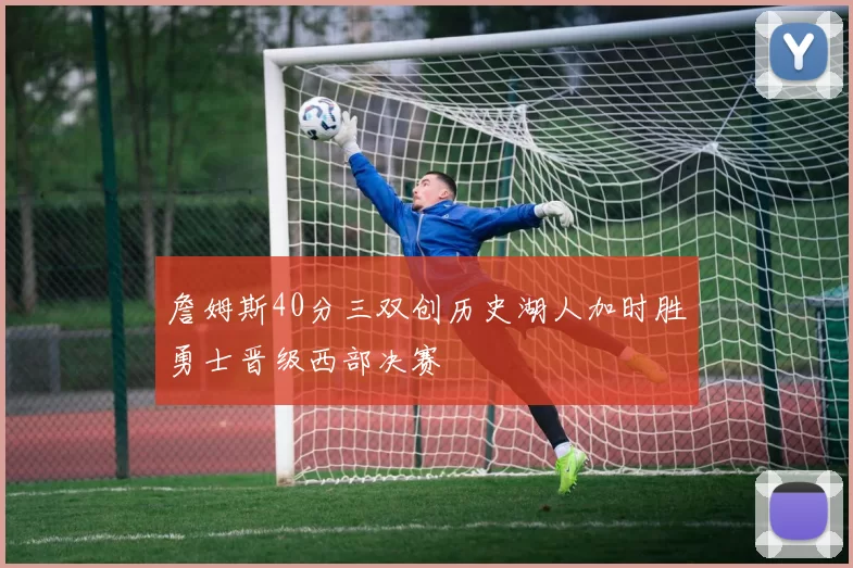 詹姆斯40分三双创历史湖人加时胜勇士晋级西部决赛