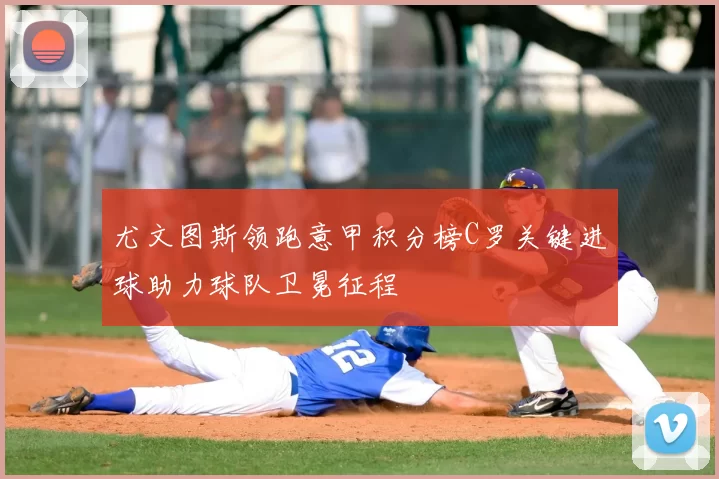 尤文图斯领跑意甲积分榜C罗关键进球助力球队卫冕征程