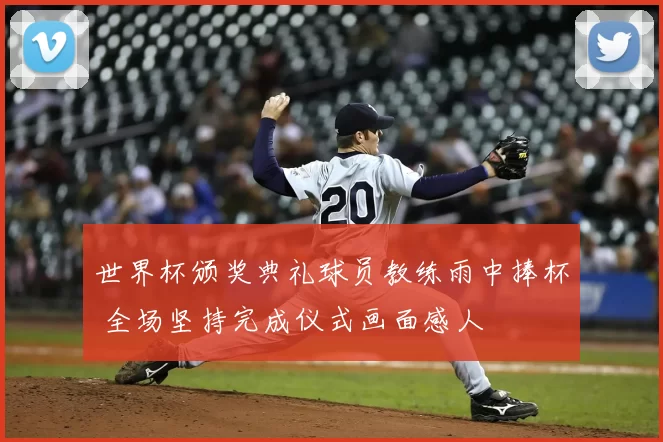 世界杯颁奖典礼球员教练雨中捧杯 全场坚持完成仪式画面感人