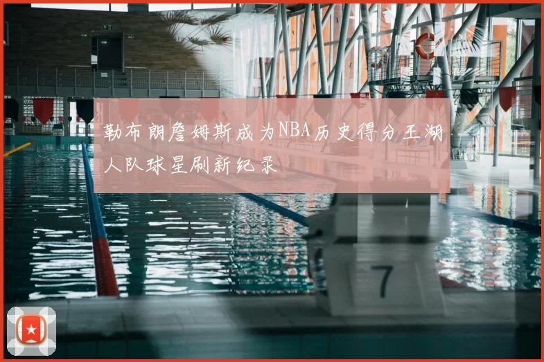 勒布朗詹姆斯成为NBA历史得分王湖人队球星刷新纪录