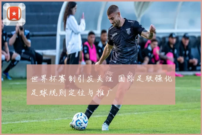 世界杯赛制引发关注 国际足联强化足球规则定位与推广
