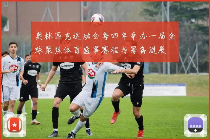 奥林匹克运动会每四年举办一届全球聚焦体育盛事赛程与筹备进展