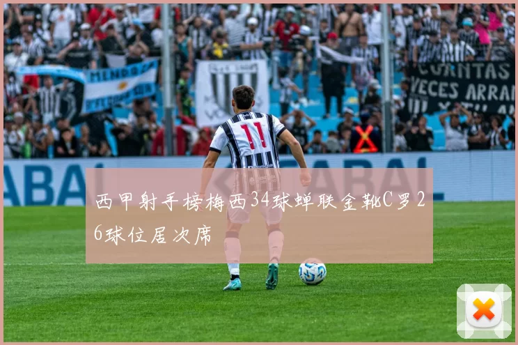 西甲射手榜梅西34球蝉联金靴C罗26球位居次席