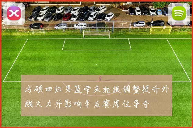 方硕回归男篮带来轮换调整提升外线火力并影响季后赛席位争夺