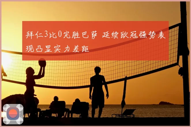 拜仁3比0完胜巴萨 延续欧冠强势表现凸显实力差距