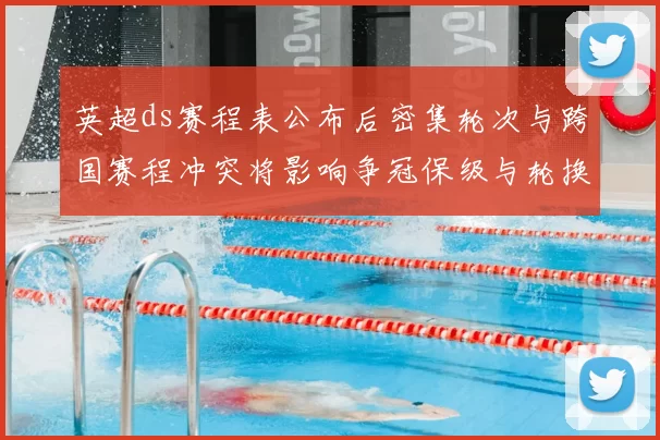 英超ds赛程表公布后密集轮次与跨国赛程冲突将影响争冠保级与轮换策略