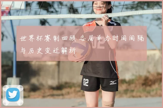 世界杯赛制回顾 各届举办时间间隔与历史变迁解析