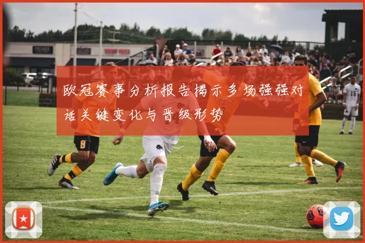 欧冠赛事分析报告揭示多场强强对话关键变化与晋级形势