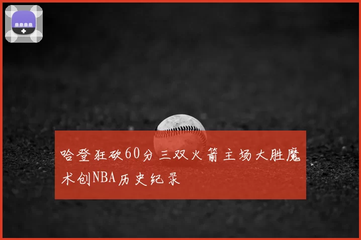哈登狂砍60分三双火箭主场大胜魔术创NBA历史纪录
