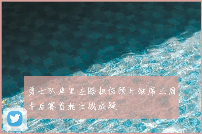 勇士队库里左膝扭伤预计缺席三周季后赛首轮出战成疑